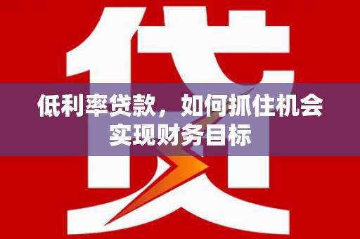 双清低利率贷款，如何抓住机会实现财务目标