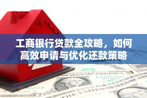 仙游工商银行贷款全攻略，如何高效申请与优化还款策略